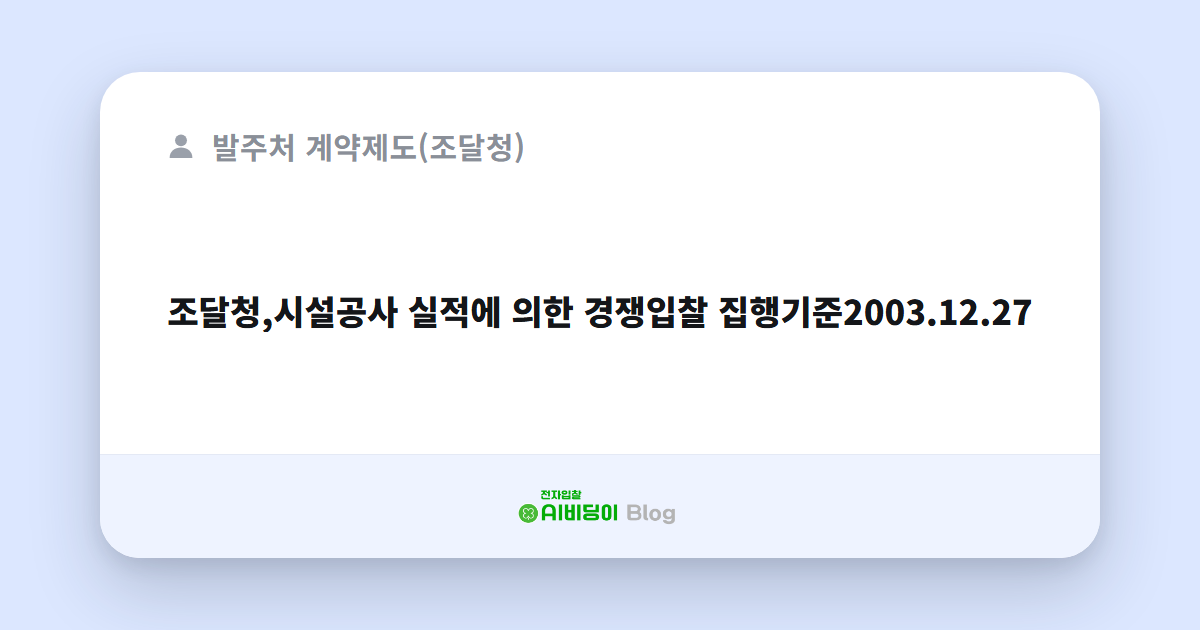 조달청,시설공사 실적에 의한 경쟁입찰 집행기준2003.12.27