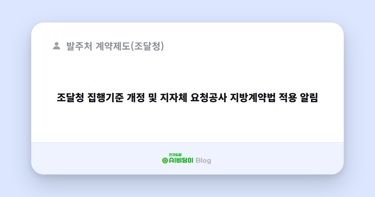 조달청 집행기준 개정 및 지자체 요청공사 지방계약법 적용 알림