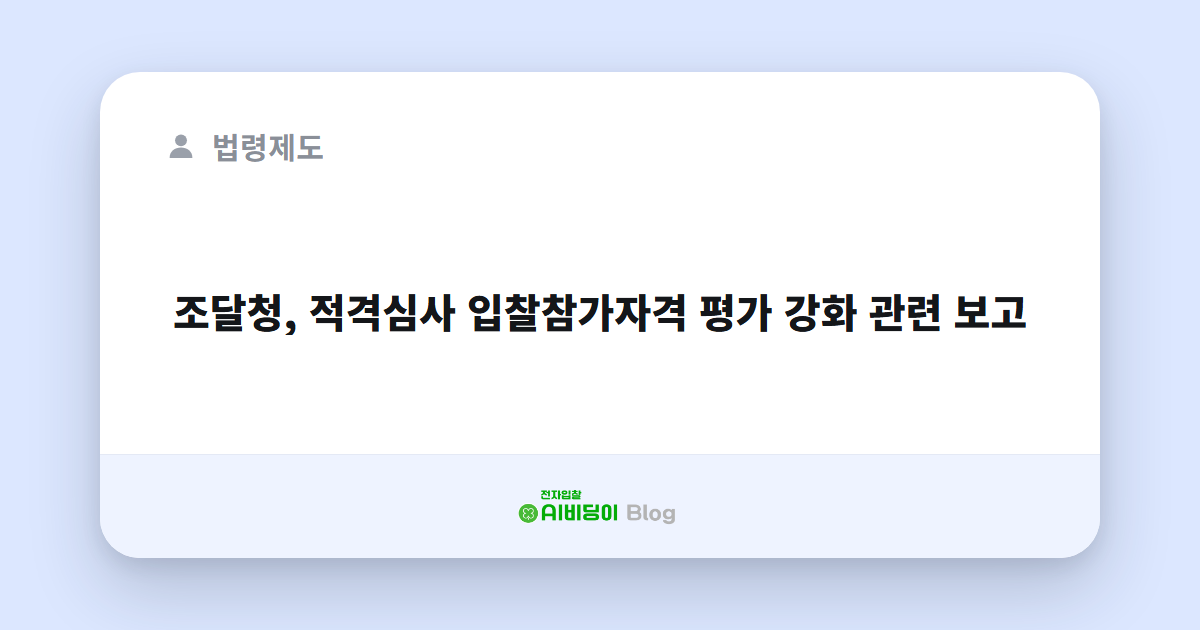 조달청, 적격심사 입찰참가자격 평가 강화 관련 보고
